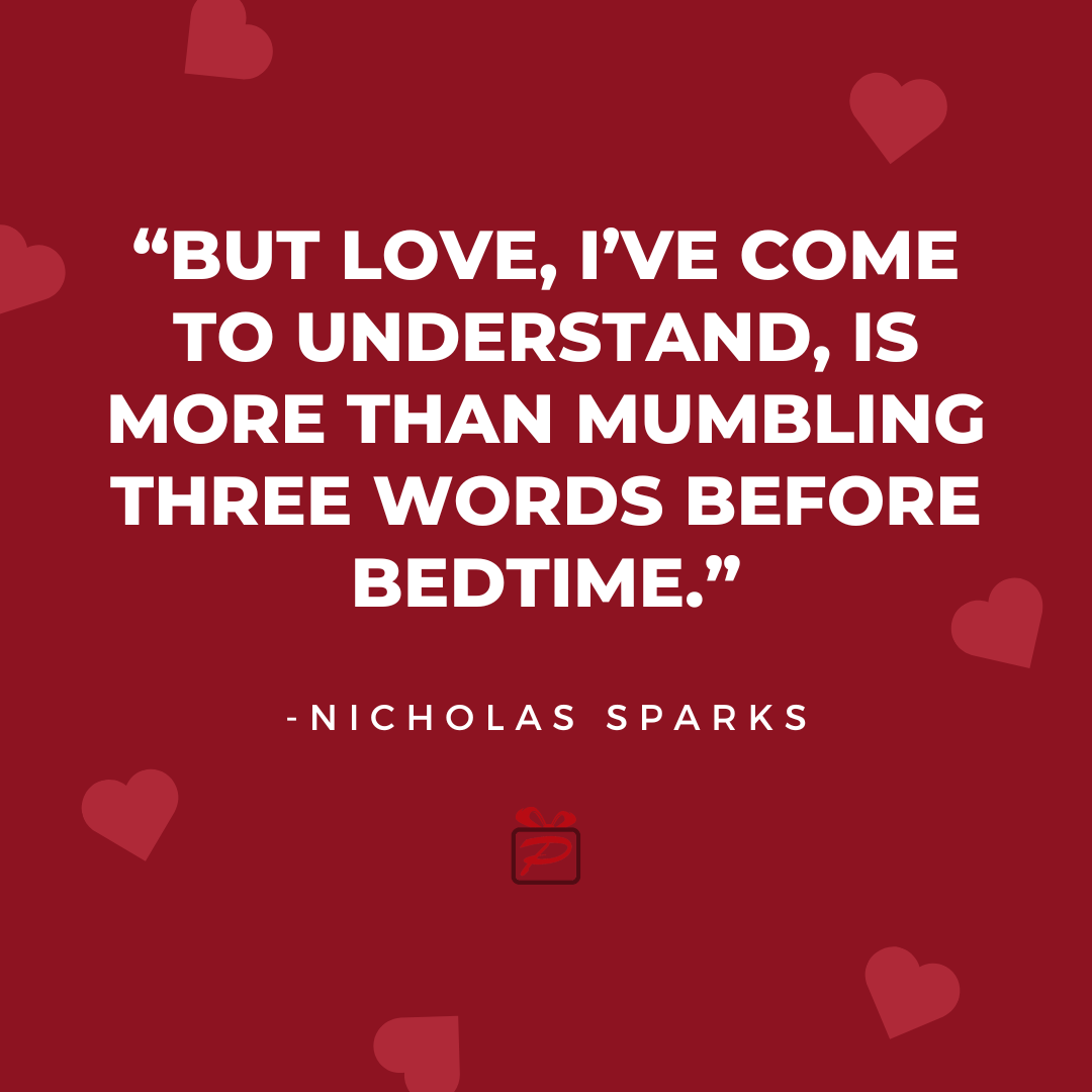 “But love, I’ve come to understand, is more than mumbling three words before bedtime.” — Nicholas Sparks
