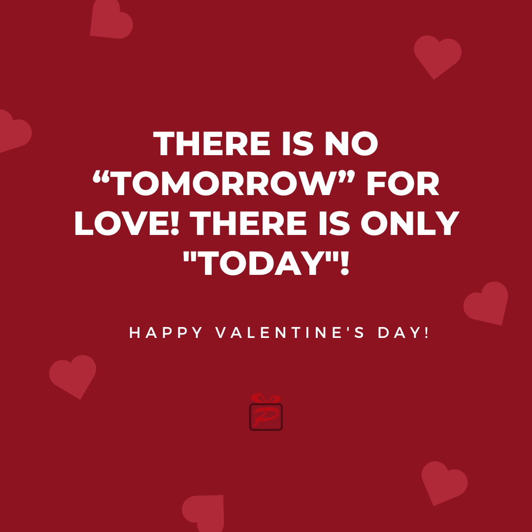 There is no “tomorrow” for love! There is only "today"! Happy Valentine's Day!
